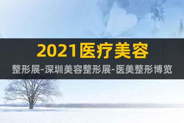 2021醫(yī)療美容整形展-深圳美容整形展-醫(yī)美整形博覽會(huì)報(bào)名