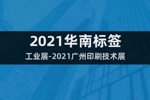 2021华南标签工业展-2021广州印刷技术展