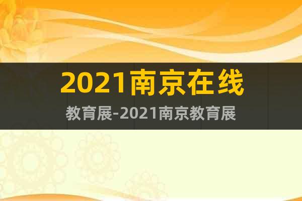 2021南京在線教育展-2021南京教育展