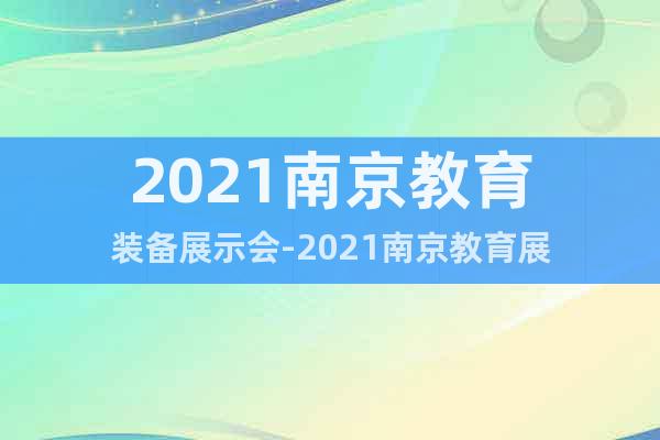 2021南京教育裝備展示會-2021南京教育展