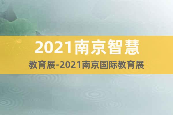 2021南京智慧教育展-2021南京國(guó)際教育展