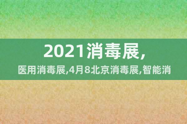 2021消毒展,医用消毒展,4月8北京消毒展,智能消毒展