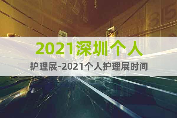 2021深圳個(gè)人護(hù)理展-2021個(gè)人護(hù)理展時(shí)間