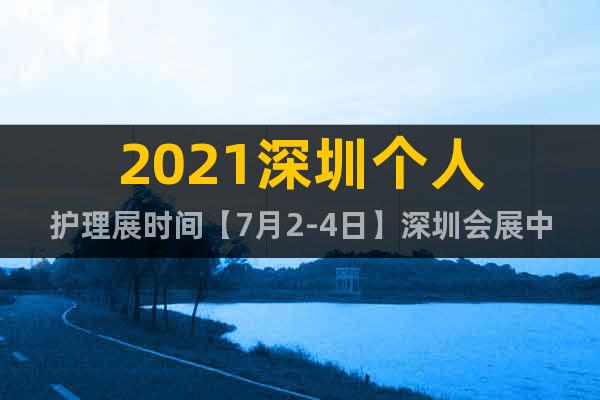 2021深圳個人護(hù)理展時間【7月2-4日】深圳會展中心