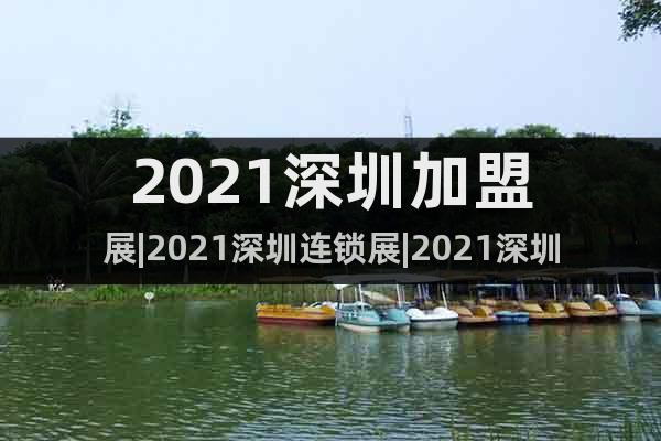 2021深圳加盟展|2021深圳连锁展|2021深圳餐饮展