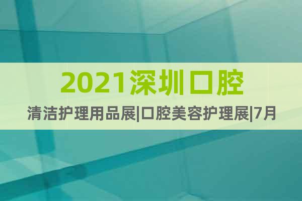 2021深圳口腔清潔護(hù)理用品展|口腔美容護(hù)理展|7月舉辦