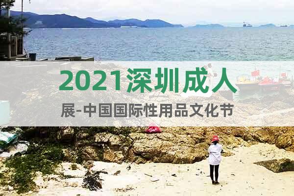 2021深圳成人展-中国国际性用品文化节