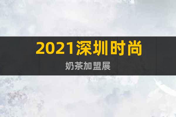 2021深圳时尚奶茶加盟展