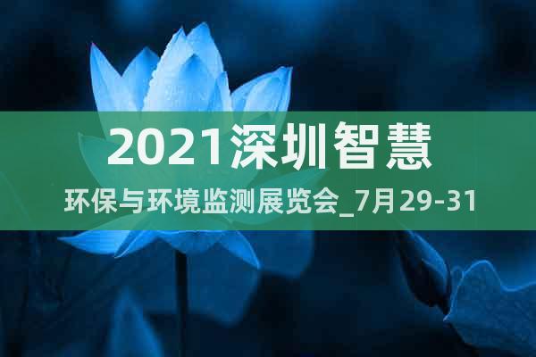 2021深圳智慧環(huán)保與環(huán)境監(jiān)測展覽會_7月29-31日舉辦