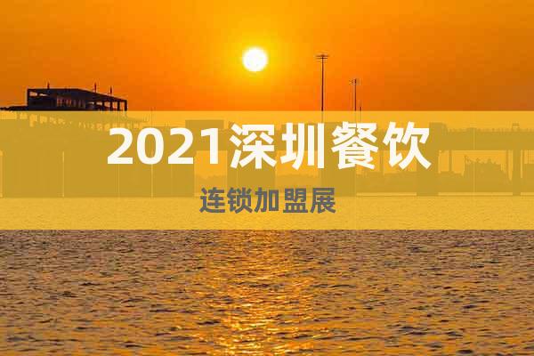 2021深圳餐飲連鎖加盟展