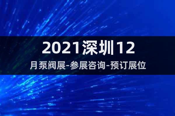 2021深圳12月泵阀展-参展咨询-预订展位