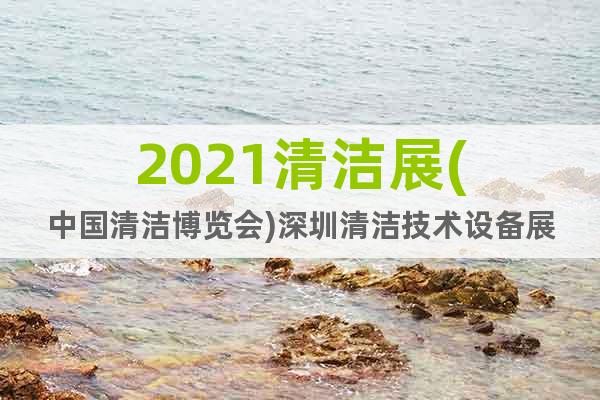 2021清潔展(中國清潔博覽會)深圳清潔技術(shù)設(shè)備展