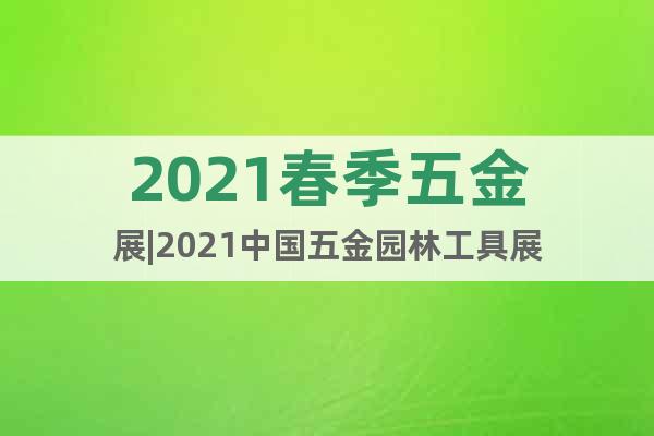 2021春季五金展|2021中國五金園林工具展