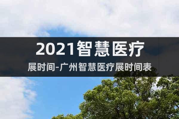 2021智慧醫(yī)療展時間-廣州智慧醫(yī)療展時間表