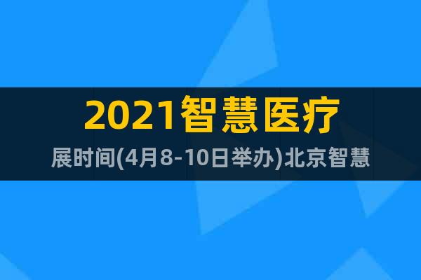 2021智慧醫(yī)療展時間(4月8-10日舉辦)北京智慧醫(yī)療展會