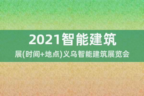 2021智能建筑展(時間+地點)義烏智能建筑展覽會