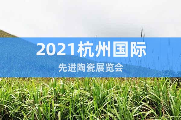 2021杭州国际先进陶瓷展览会
