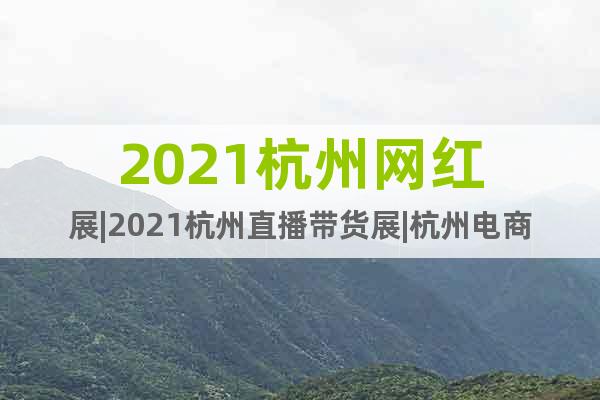 2021杭州网红展|2021杭州直播带货展|杭州电商展