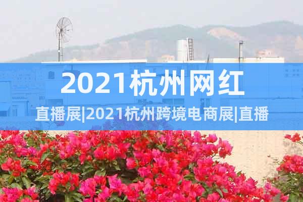 2021杭州網(wǎng)紅直播展|2021杭州跨境電商展|直播帶貨展