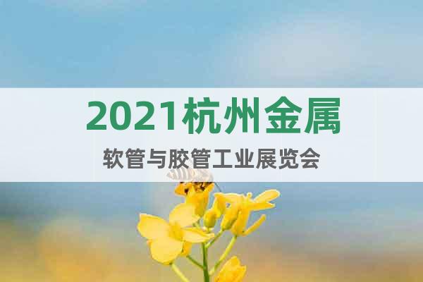 2021杭州金屬軟管與膠管工業(yè)展覽會