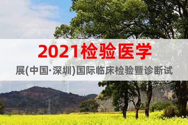 2021檢驗(yàn)醫(yī)學(xué)展(中國·深圳)國際臨床檢驗(yàn)暨診斷試劑展覽會(huì)