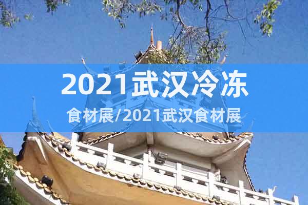 2021武漢冷凍食材展/2021武漢食材展