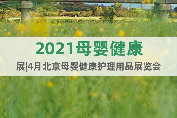 2021母嬰健康展|4月北京母嬰健康護(hù)理用品展覽會(huì)