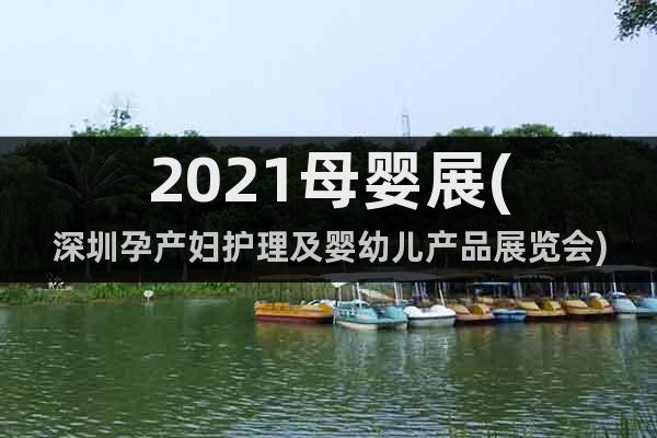 2021母嬰展(深圳孕產(chǎn)婦護(hù)理及嬰幼兒產(chǎn)品展覽會(huì))