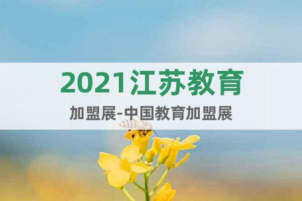 2021江苏教育加盟展-中国教育加盟展