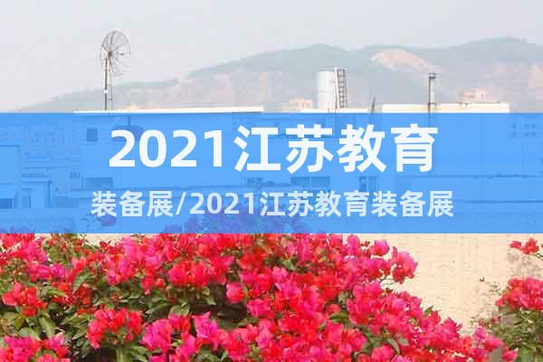 2021江蘇教育裝備展/2021江蘇教育裝備展