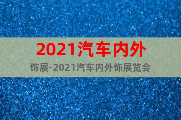 2021汽車內(nèi)外飾展-2021汽車內(nèi)外飾展覽會