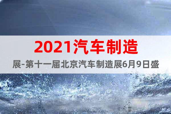 2021汽車制造展-第十一屆北京汽車制造展6月9日盛大開幕