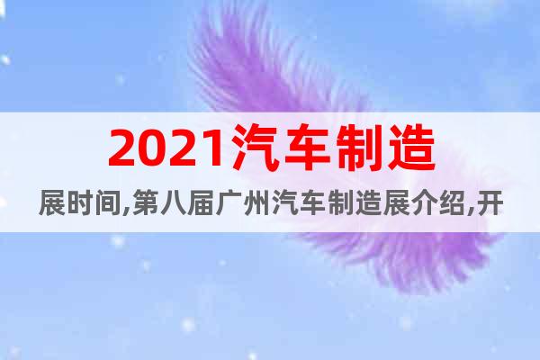 2021汽車制造展時間,第八屆廣州汽車制造展介紹,開展時間