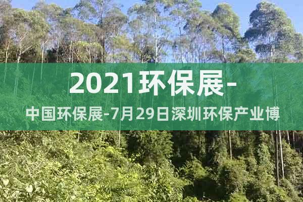 2021环保展-中国环保展-7月29日深圳环保产业博览会