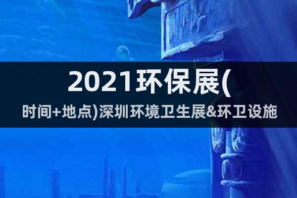 2021环保展(时间+地点)深圳环境卫生展&环卫设施展览会