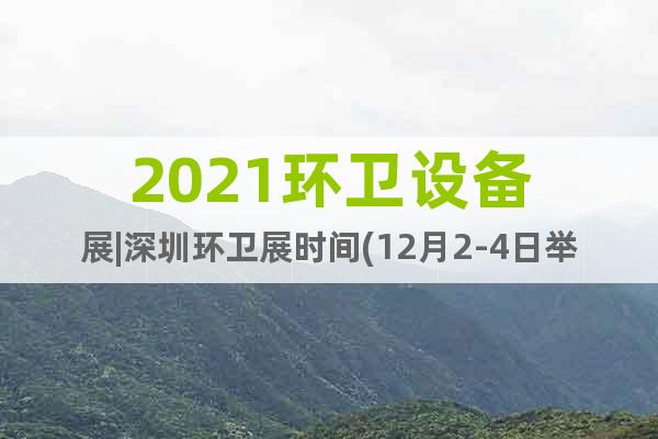 2021环卫设备展|深圳环卫展时间(12月2-4日举行)