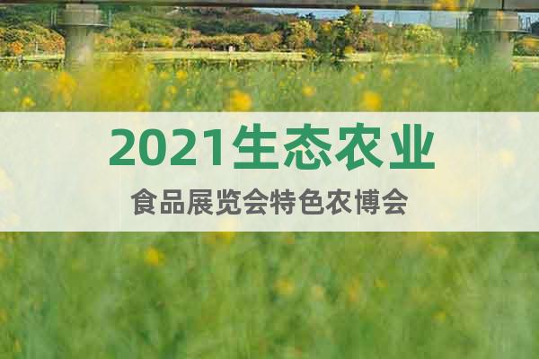 2021生态农业食品展览会特色农博会