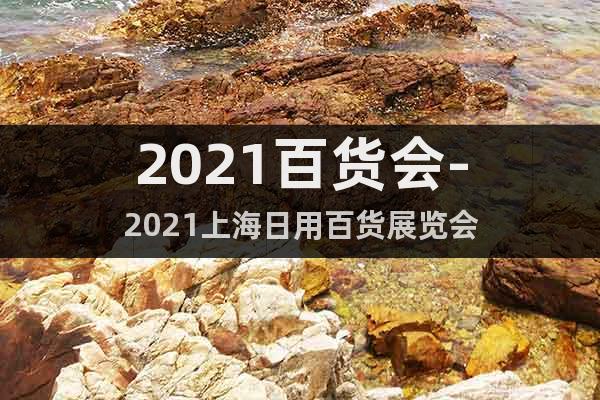 2021百货会-2021上海日用百货展览会