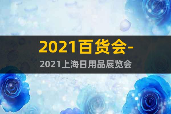 2021百貨會-2021上海日用品展覽會