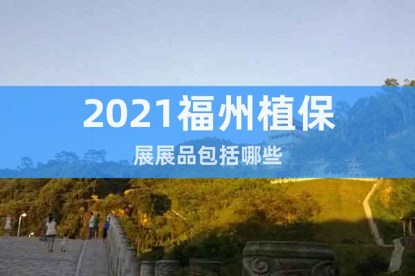 2021福州植保展展品包括哪些