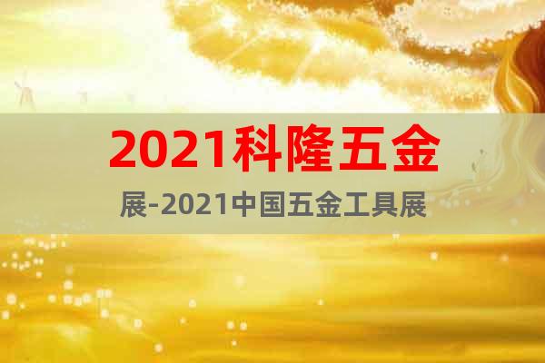 2021科隆五金展-2021中國五金工具展