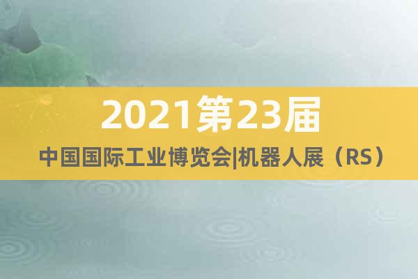 2021第23届中国国际工业博览会|机器人展（RS）