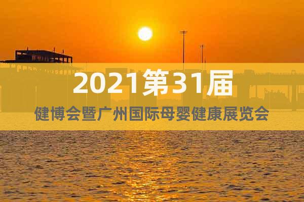 2021第31届健博会暨广州国际母婴健康展览会