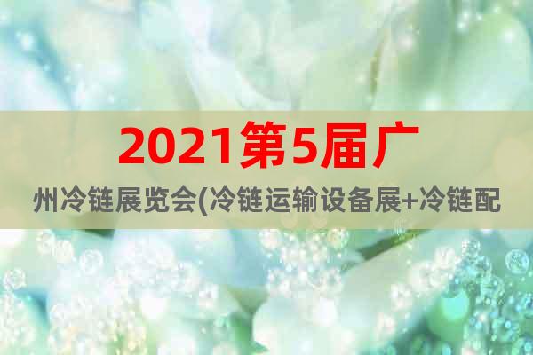 2021第5屆廣州冷鏈展覽會(冷鏈運輸設備展+冷鏈配送展)
