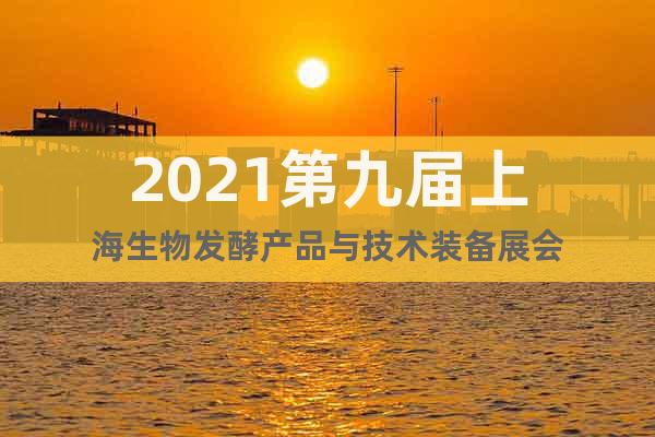 2021第九届上海生物发酵产品与技术装备展会