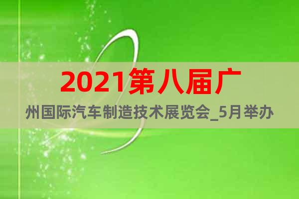 2021第八屆廣州國際汽車制造技術(shù)展覽會_5月舉辦