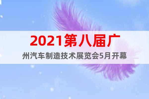 2021第八屆廣州汽車制造技術(shù)展覽會5月開幕