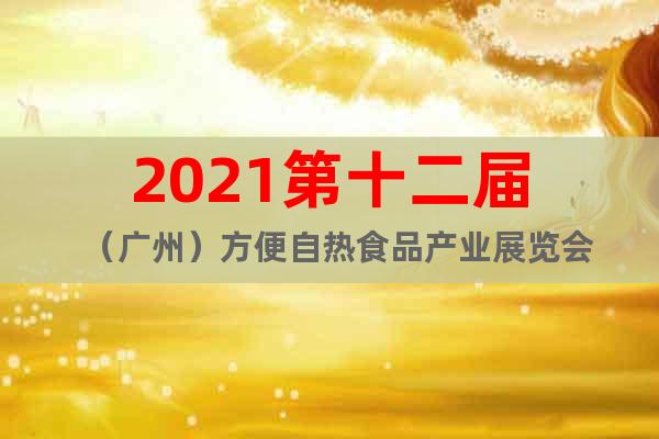 2021第十二届（广州）方便自热食品产业展览会