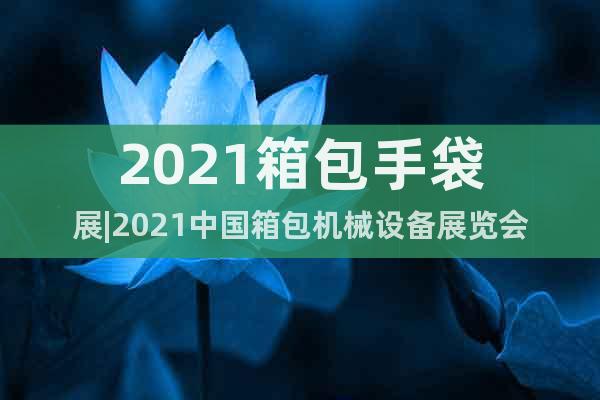 2021箱包手袋展|2021中国箱包机械设备展览会