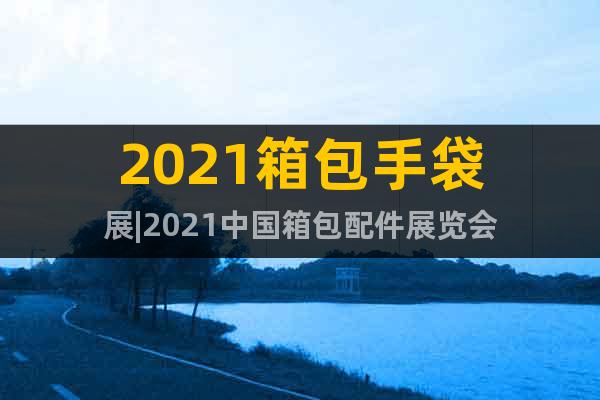 2021箱包手袋展|2021中國(guó)箱包配件展覽會(huì)